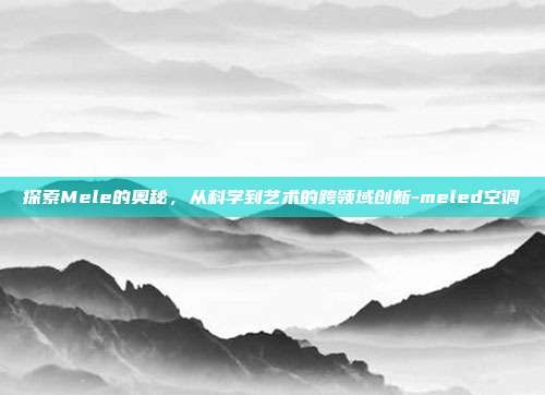 探索Mele的奥秘，从科学到艺术的跨领域创新-meled空调-第1张图片-欧易官网APP下载