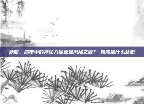 妖股,股市中的神秘力量还是风险之源?-妖股是什么意思-第1张图片-欧易官网APP下载 妖股,股市中的神秘力量还是风险之源?-妖股是什么意思-第1张图片-欧易官网APP下载