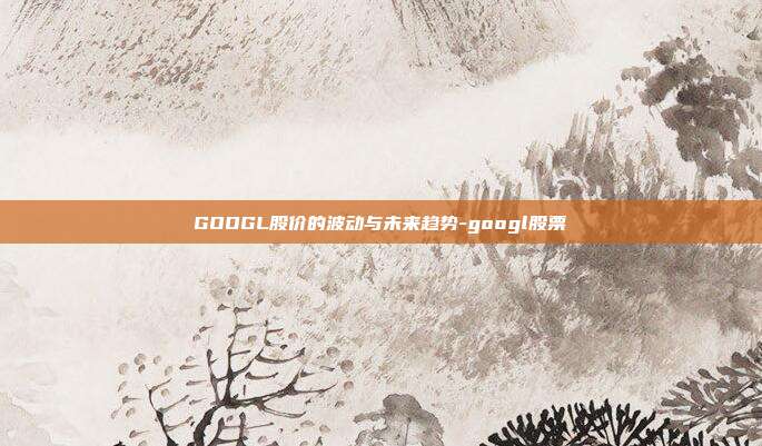 GOOGL股价的波动与未来趋势-googl股票-第1张图片-欧易官网APP下载 GOOGL股价的波动与未来趋势-googl股票-第1张图片-欧易官网APP下载
