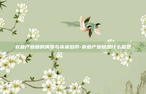 农业产业链的演变与未来趋势-农业产业链是什么意思-第1张图片-欧易官网APP下载 农业产业链的演变与未来趋势-农业产业链是什么意思-第1张图片-欧易官网APP下载