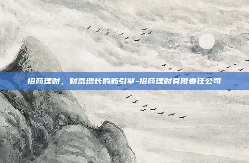 招商理财,财富增长的新引擎-招商理财有限责任公司-第1张图片-欧易官网APP下载 招商理财,财富增长的新引擎-招商理财有限责任公司-第1张图片-欧易官网APP下载