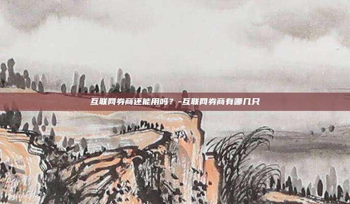 互联网券商还能用吗?-互联网券商有哪几只-第1张图片-欧易官网APP下载 互联网券商还能用吗?-互联网券商有哪几只-第1张图片-欧易官网APP下载