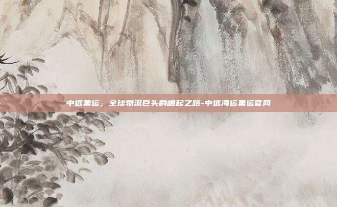 中远集运，全球物流巨头的崛起之路-中远海运集运官网-第1张图片-欧易官网APP下载