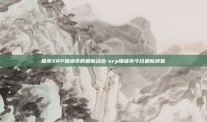 探索XRP瑞波币的最新动态-xrp瑞波币今日最新消息-第1张图片-欧易官网APP下载 探索XRP瑞波币的最新动态-xrp瑞波币今日最新消息-第1张图片-欧易官网APP下载