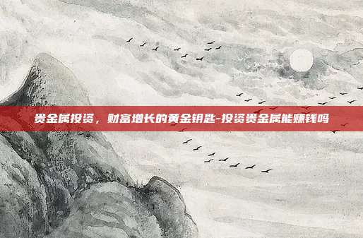 贵金属投资,财富增长的黄金钥匙-投资贵金属能赚钱吗-第1张图片-欧易官网APP下载 贵金属投资,财富增长的黄金钥匙-投资贵金属能赚钱吗-第1张图片-欧易官网APP下载