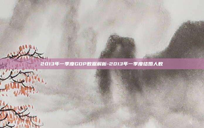 2013年一季度GDP数据解析-2013年一季度结婚人数-第1张图片-欧易官网APP下载