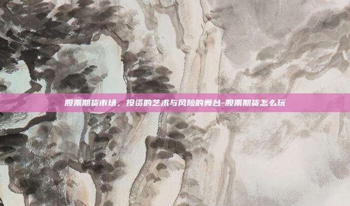 股票期货市场，投资的艺术与风险的舞台-股票期货怎么玩-第1张图片-欧易官网APP下载