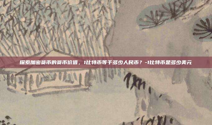 探索加密货币的货币价值，1比特币等于多少人民币？-1比特币是多少美元-第1张图片-欧易官网APP下载