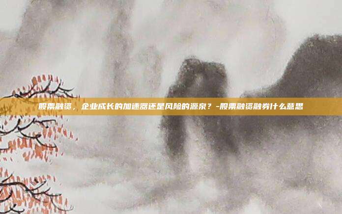 股票融资，企业成长的加速器还是风险的源泉？-股票融资融券什么意思-第1张图片-欧易官网APP下载