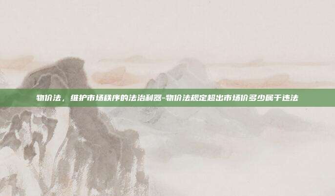 物价法,维护市场秩序的法治利器-物价法规定超出市场价多少属于违法-第1张图片-欧易官网APP下载 物价法,维护市场秩序的法治利器-物价法规定超出市场价多少属于违法-第1张图片-欧易官网APP下载
