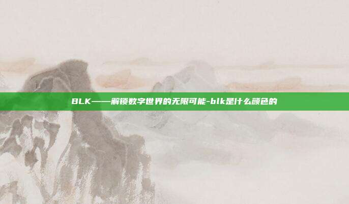 BLK——解锁数字世界的无限可能-blk是什么颜色的-第1张图片-欧易官网APP下载