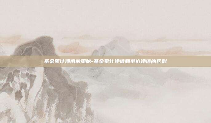 基金累计净值的奥秘-基金累计净值和单位净值的区别-第1张图片-欧易官网APP下载 基金累计净值的奥秘-基金累计净值和单位净值的区别-第1张图片-欧易官网APP下载