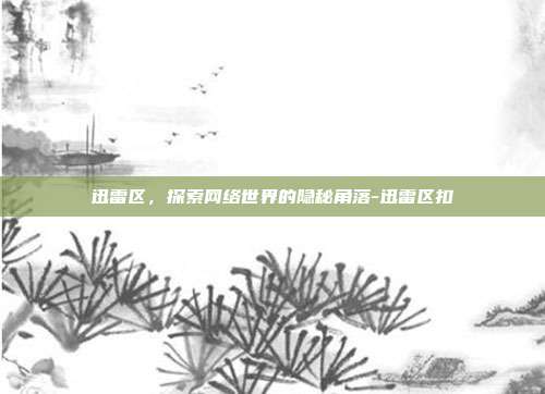 迅雷区,探索网络世界的隐秘角落-迅雷区扣-第1张图片-欧易官网APP下载 迅雷区,探索网络世界的隐秘角落-迅雷区扣-第1张图片-欧易官网APP下载