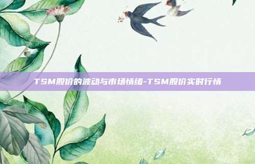 TSM股价的波动与市场情绪-TSM股价实时行情-第1张图片-欧易官网APP下载 TSM股价的波动与市场情绪-TSM股价实时行情-第1张图片-欧易官网APP下载