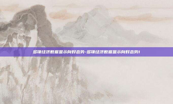 多项经济数据显示向好态势-多项经济数据显示向好态势1-第1张图片-欧易官网APP下载