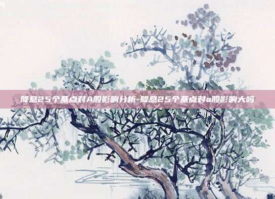 降息25个基点对A股影响分析-降息25个基点对a股影响大吗-第1张图片-欧易官网APP下载 降息25个基点对A股影响分析-降息25个基点对a股影响大吗-第1张图片-欧易官网APP下载