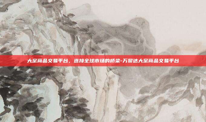 大宗商品交易平台,连接全球市场的桥梁-万贸达大宗商品交易平台-第1张图片-欧易官网APP下载 大宗商品交易平台,连接全球市场的桥梁-万贸达大宗商品交易平台-第1张图片-欧易官网APP下载