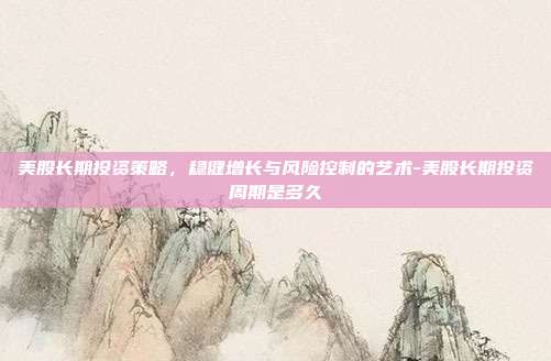 美股长期投资策略,稳健增长与风险控制的艺术-美股长期投资周期是多久-第1张图片-欧易官网APP下载 美股长期投资策略,稳健增长与风险控制的艺术-美股长期投资周期是多久-第1张图片-欧易官网APP下载