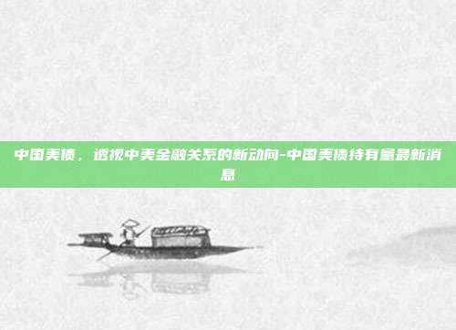 中国美债，透视中美金融关系的新动向-中国美债持有量最新消息-第1张图片-欧易官网APP下载