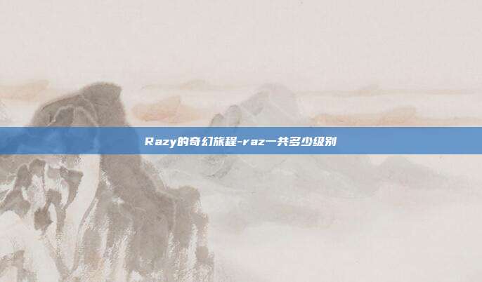 Razy的奇幻旅程-raz一共多少级别-第1张图片-欧易官网APP下载
