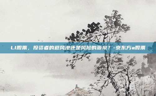 LI股票,投资者的避风港还是风险的源泉?-京东方a股票-第1张图片-欧易官网APP下载 LI股票,投资者的避风港还是风险的源泉?-京东方a股票-第1张图片-欧易官网APP下载