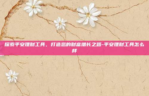 探索平安理财工具，打造您的财富增长之路-平安理财工具怎么样-第1张图片-欧易官网APP下载