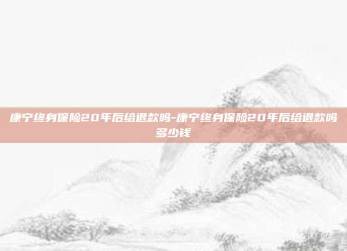 康宁终身保险20年后给退款吗-康宁终身保险20年后给退款吗多少钱-第1张图片-欧易官网APP下载