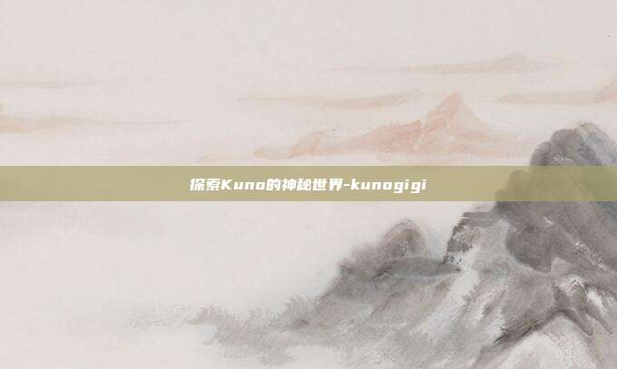 探索Kuno的神秘世界-kunogigi-第1张图片-欧易官网APP下载