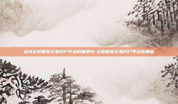 选择正规期货交易开户平台的重要性-正规期货交易开户平台有哪些-第1张图片-欧易官网APP下载