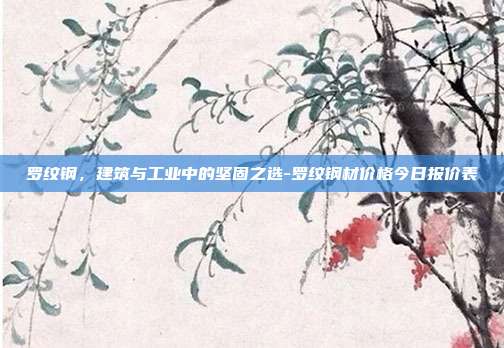 罗纹钢,建筑与工业中的坚固之选-罗纹钢材价格今日报价表-第1张图片-欧易官网APP下载 罗纹钢,建筑与工业中的坚固之选-罗纹钢材价格今日报价表-第1张图片-欧易官网APP下载