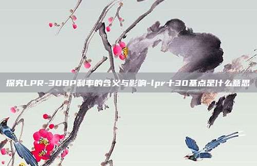 探究LPR-30BP利率的含义与影响-lpr十30基点是什么意思-第1张图片-欧易官网APP下载