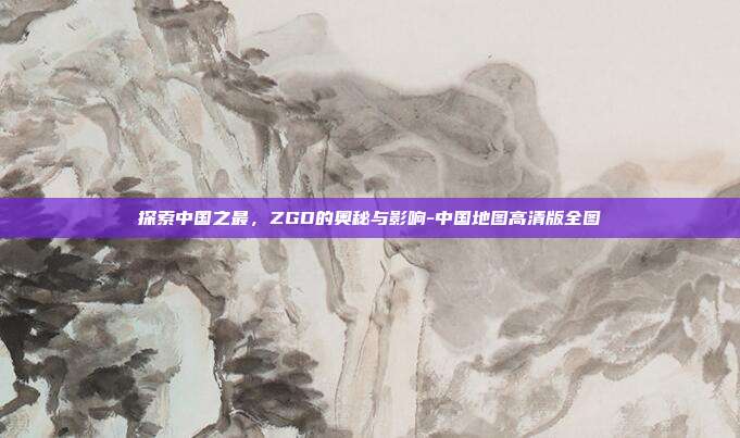探索中国之最,ZGD的奥秘与影响-中国地图高清版全图-第1张图片-欧易官网APP下载 探索中国之最,ZGD的奥秘与影响-中国地图高清版全图-第1张图片-欧易官网APP下载