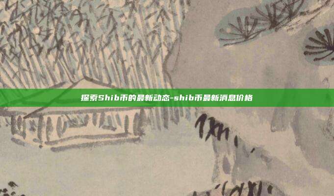 探索Shib币的最新动态-shib币最新消息价格-第1张图片-欧易官网APP下载