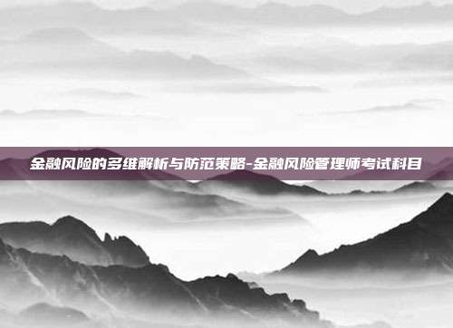 金融风险的多维解析与防范策略-金融风险管理师考试科目-第1张图片-欧易官网APP下载