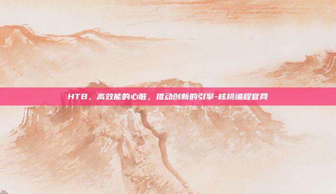 HTB,高效能的心脏,推动创新的引擎-核桃编程官网-第1张图片-欧易官网APP下载 HTB,高效能的心脏,推动创新的引擎-核桃编程官网-第1张图片-欧易官网APP下载