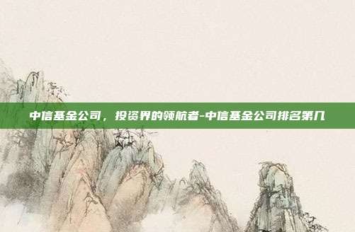 中信基金公司,投资界的领航者-中信基金公司排名第几-第1张图片-欧易官网APP下载 中信基金公司,投资界的领航者-中信基金公司排名第几-第1张图片-欧易官网APP下载