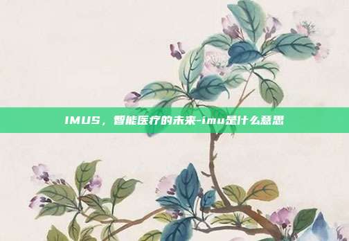 IMUS,智能医疗的未来-imu是什么意思-第1张图片-欧易官网APP下载 IMUS,智能医疗的未来-imu是什么意思-第1张图片-欧易官网APP下载