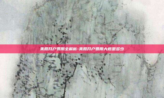 美股开户费用全解析-美股开户费用大概是多少-第1张图片-欧易官网APP下载