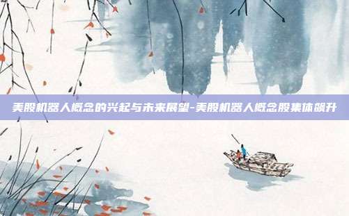 美股机器人概念的兴起与未来展望-美股机器人概念股集体飙升-第1张图片-欧易官网APP下载