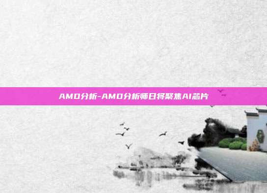 AMD分析-AMD分析师日将聚焦AI芯片-第1张图片-欧易官网APP下载
