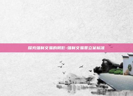探究强制交易的阴影-强制交易罪立案标准-第1张图片-欧易官网APP下载 探究强制交易的阴影-强制交易罪立案标准-第1张图片-欧易官网APP下载