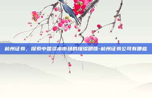 杭州证券，探索中国资本市场的璀璨明珠-杭州证券公司有哪些-第1张图片-欧易官网APP下载