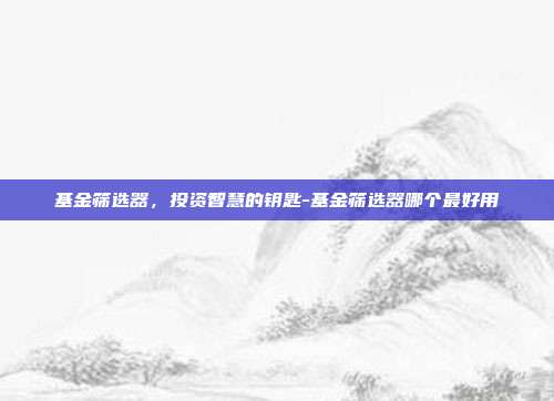 基金筛选器，投资智慧的钥匙-基金筛选器哪个最好用-第1张图片-欧易官网APP下载