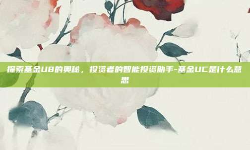 探索基金U8的奥秘,投资者的智能投资助手-基金UC是什么意思-第1张图片-欧易官网APP下载 探索基金U8的奥秘,投资者的智能投资助手-基金UC是什么意思-第1张图片-欧易官网APP下载