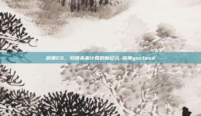 浪潮GS,引领未来计算的新纪元-浪潮gscloud-第1张图片-欧易官网APP下载 浪潮GS,引领未来计算的新纪元-浪潮gscloud-第1张图片-欧易官网APP下载