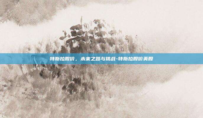 特斯拉股价,未来之路与挑战-特斯拉股价美股-第1张图片-欧易官网APP下载 特斯拉股价,未来之路与挑战-特斯拉股价美股-第1张图片-欧易官网APP下载