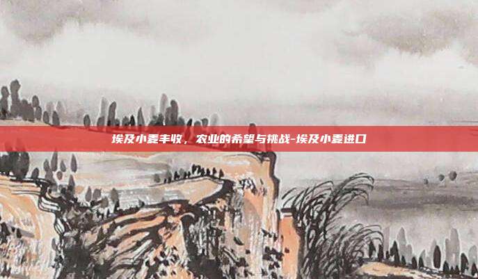 埃及小麦丰收，农业的希望与挑战-埃及小麦进口-第1张图片-欧易官网APP下载