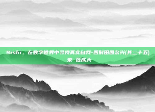 Sishi,在数字世界中寻找真实自我-四时田园杂兴(其二十五) 宋 范成大-第1张图片-欧易官网APP下载 Sishi,在数字世界中寻找真实自我-四时田园杂兴(其二十五) 宋 范成大-第1张图片-欧易官网APP下载