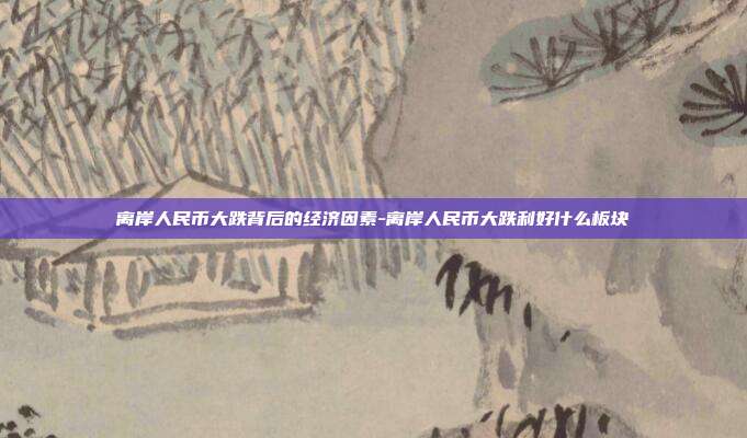 离岸人民币大跌背后的经济因素-离岸人民币大跌利好什么板块-第1张图片-欧易官网APP下载