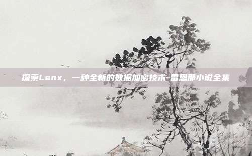 探索Lenx，一种全新的数据加密技术-雷恩那小说全集-第1张图片-欧易官网APP下载